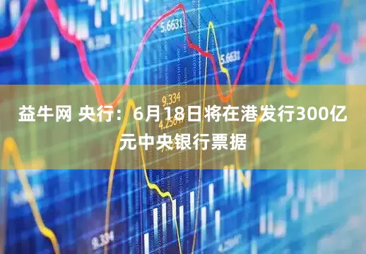 益牛网 央行：6月18日将在港发行300亿元中央银行票据