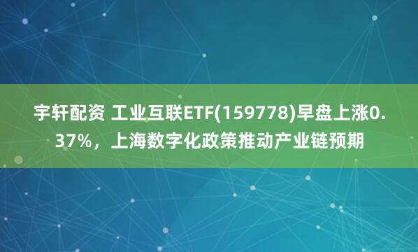 宇轩配资 工业互联ETF(159778)早盘上涨0.37%，上海数字化政策推动产业链预期