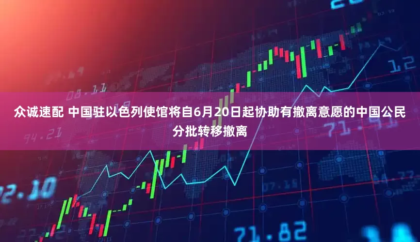 众诚速配 中国驻以色列使馆将自6月20日起协助有撤离意愿的中国公民分批转移撤离