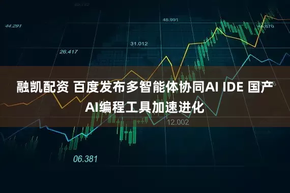 融凯配资 百度发布多智能体协同AI IDE 国产AI编程工具加速进化