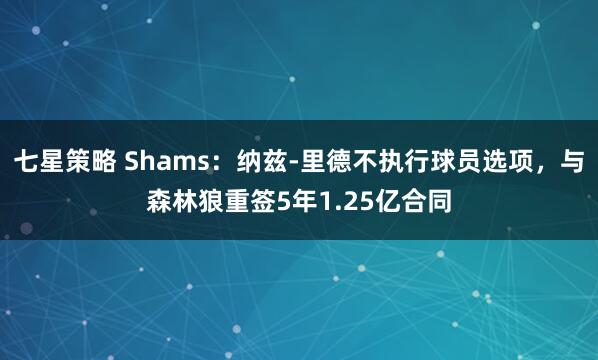 七星策略 Shams：纳兹-里德不执行球员选项，与森林狼重签5年1.25亿合同