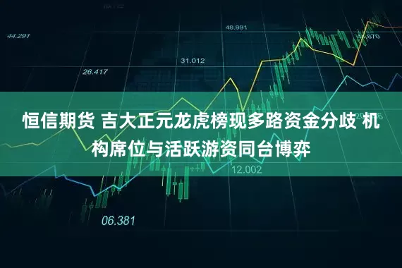 恒信期货 吉大正元龙虎榜现多路资金分歧 机构席位与活跃游资同台博弈