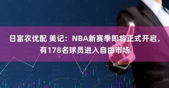 日富农优配 美记：NBA新赛季即将正式开启，有178名球员进入自由市场