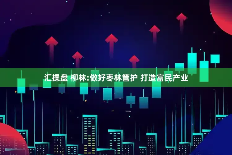 汇操盘 柳林:做好枣林管护 打造富民产业