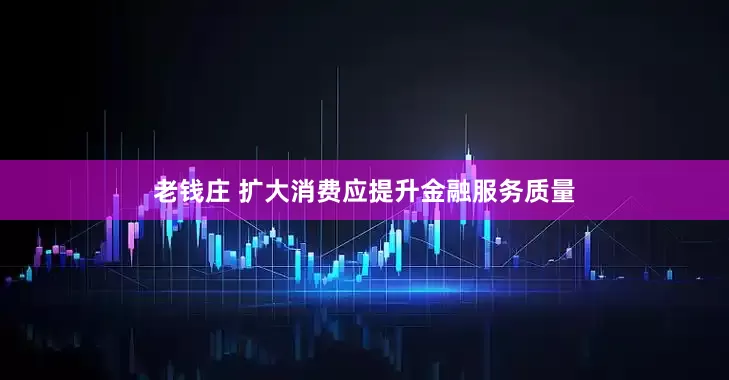 老钱庄 扩大消费应提升金融服务质量
