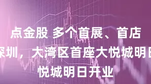 点金股 多个首展、首店亮相深圳，大湾区首座大悦城明日开业