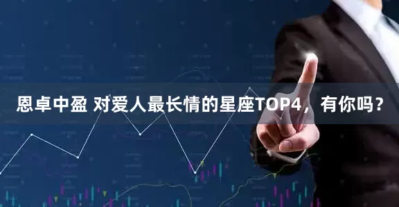恩卓中盈 对爱人最长情的星座TOP4，有你吗？