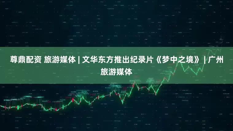 尊鼎配资 旅游媒体 | 文华东方推出纪录片《梦中之境》 | 广州旅游媒体