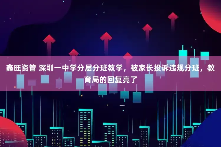 鑫旺资管 深圳一中学分层分班教学，被家长投诉违规分班，教育局的回复亮了