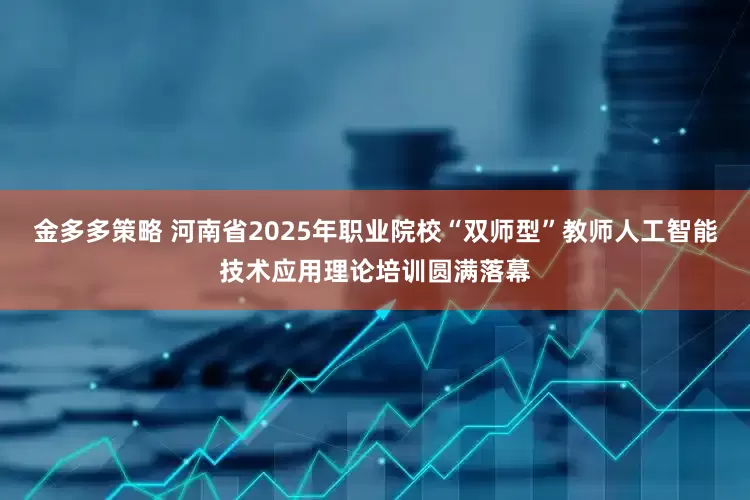 金多多策略 河南省2025年职业院校“双师型”教师人工智能技术应用理论培训圆满落幕