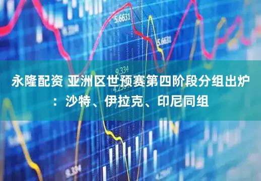 永隆配资 亚洲区世预赛第四阶段分组出炉：沙特、伊拉克、印尼同组