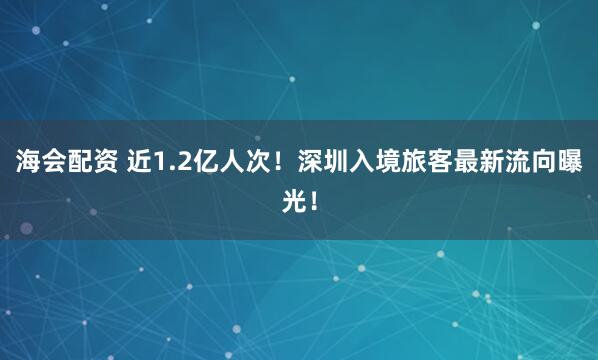 海会配资 近1.2亿人次！深圳入境旅客最新流向曝光！
