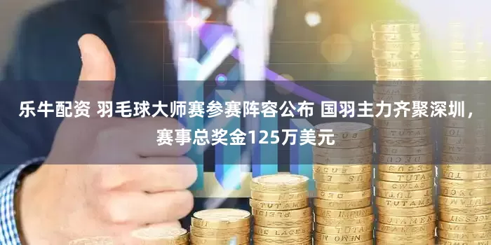 乐牛配资 羽毛球大师赛参赛阵容公布 国羽主力齐聚深圳，赛事总奖金125万美元