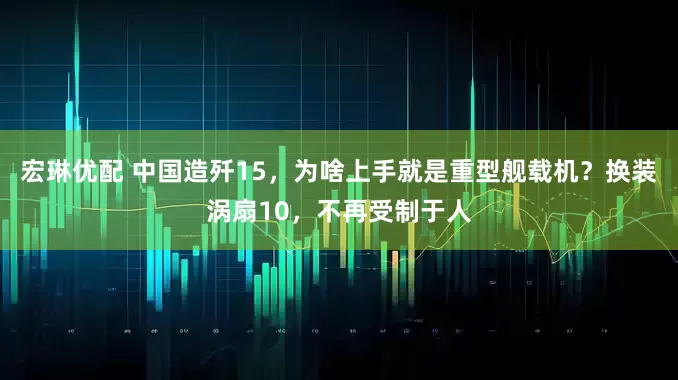 宏琳优配 中国造歼15，为啥上手就是重型舰载机？换装涡扇10，不再受制于人