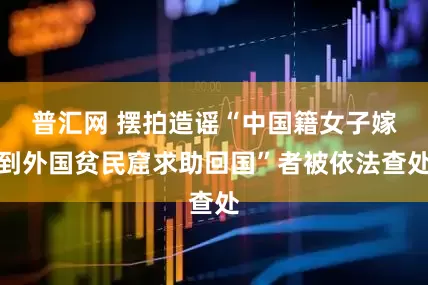 普汇网 摆拍造谣“中国籍女子嫁到外国贫民窟求助回国”者被依法查处