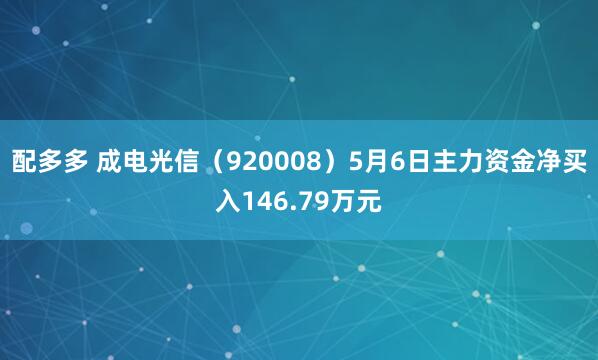 配多多 成电光信（920008）5月6日主力资金净买入146.79万元