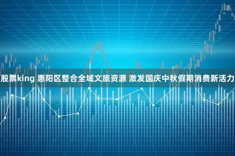 股票king 惠阳区整合全域文旅资源 激发国庆中秋假期消费新活力