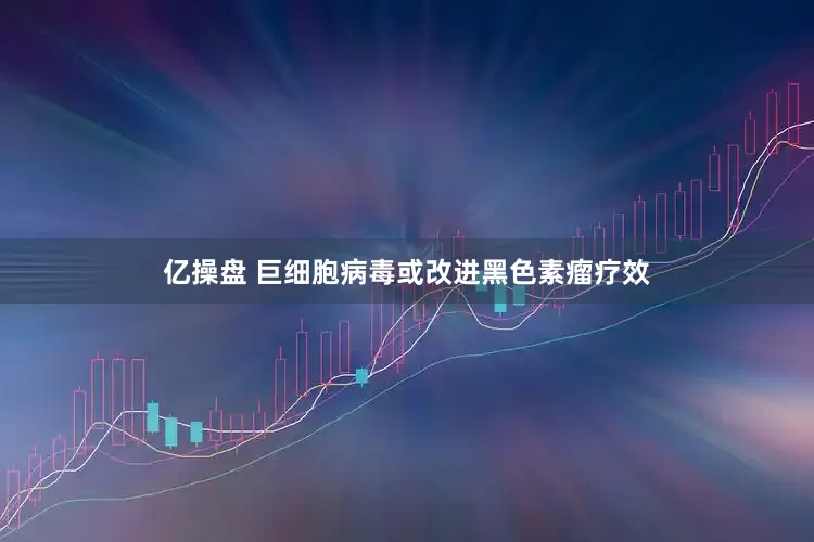 亿操盘 巨细胞病毒或改进黑色素瘤疗效