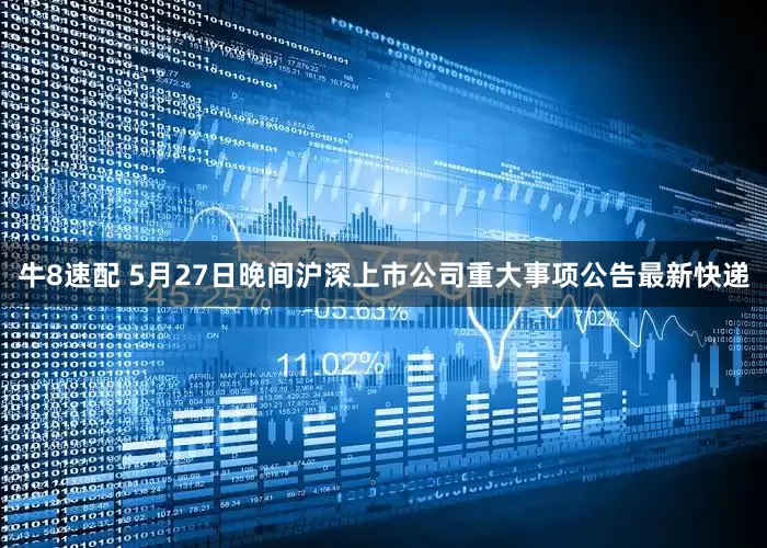 牛8速配 5月27日晚间沪深上市公司重大事项公告最新快递