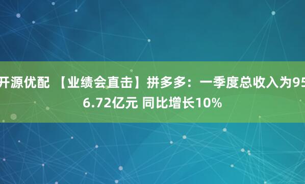 开源优配 【业绩会直击】拼多多：一季度总收入为956.72亿元 同比增长10%