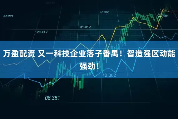 万盈配资 又一科技企业落子番禺！智造强区动能强劲！