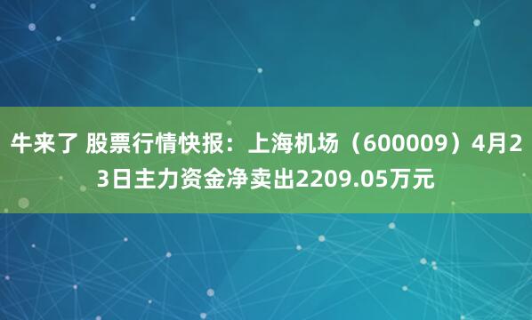 牛来了 股票行情快报：上海机场（600009）4月23日主力资金净卖出2209.05万元