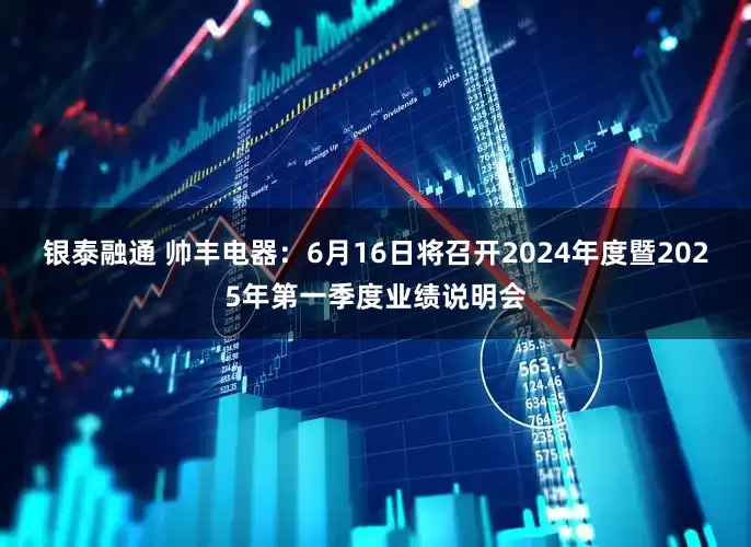 银泰融通 帅丰电器：6月16日将召开2024年度暨2025年第一季度业绩说明会