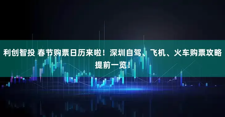 利创智投 春节购票日历来啦！深圳自驾、飞机、火车购票攻略提前一览！
