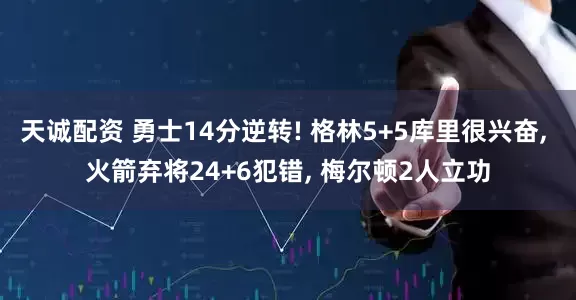 天诚配资 勇士14分逆转! 格林5+5库里很兴奋, 火箭弃将24+6犯错, 梅尔顿2人立功
