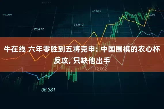 牛在线 六年零胜到五将克申: 中国围棋的农心杯反攻, 只缺他出手
