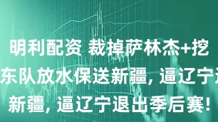 明利配资 裁掉萨林杰+挖走劳森? 广东队放水保送新疆, 逼辽宁退出季后赛!