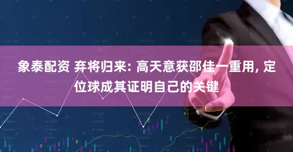 象泰配资 弃将归来: 高天意获邵佳一重用, 定位球成其证明自己的关键