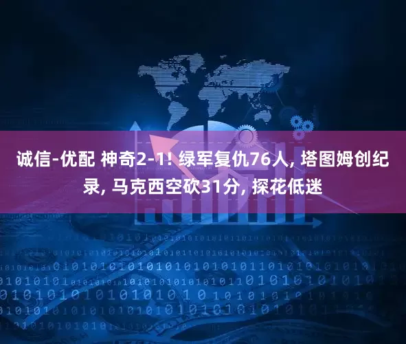 诚信-优配 神奇2-1! 绿军复仇76人, 塔图姆创纪录, 马克西空砍31分, 探花低迷