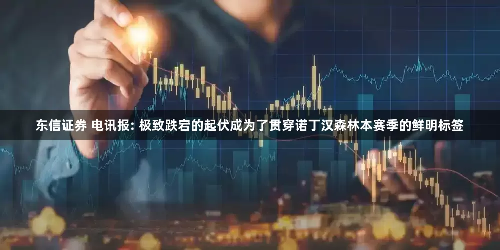 东信证券 电讯报: 极致跌宕的起伏成为了贯穿诺丁汉森林本赛季的鲜明标签